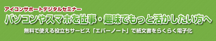 アイコンサポートセミナー　無料で使える役立ちサービス「エバーノート」で紙文書をらくらく電子化　パソコンやスマホを仕事・趣味でもっと活かしたい方へ　