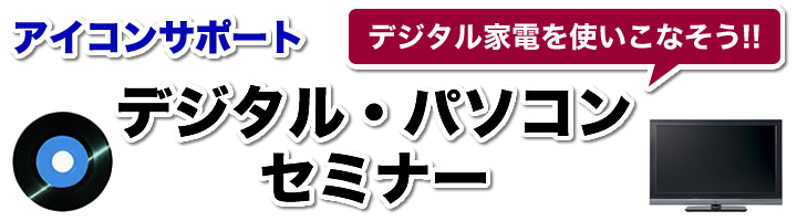 デジタル家電を使いこなそう!!アイコンサポートデジタル・パソコンセミナー