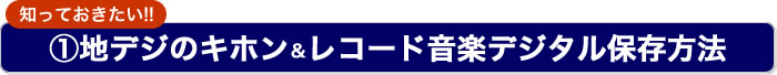 知っておきたい!!地デジのキホン＆レコード音楽デジタル保存方法
