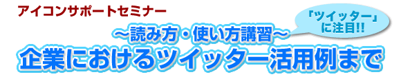 アイコンサポートセミナー　～読み方・使い方講習～企業におけるツイッター活用例まで