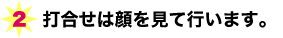 打合せは顔を見て行います。